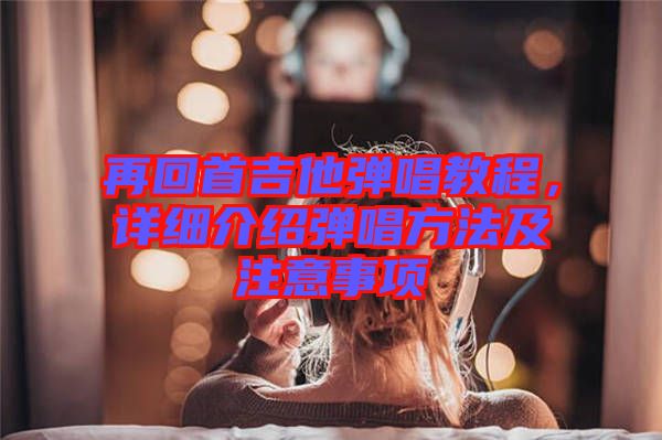 再回首吉他彈唱教程，詳細介紹彈唱方法及注意事項