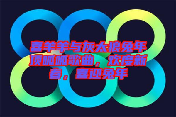 喜羊羊與灰太狼兔年頂呱呱歌曲，歡度新春，喜迎兔年