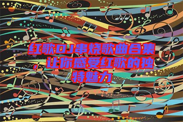 紅歌DJ串燒歌曲合集，讓你感受紅歌的獨特魅力