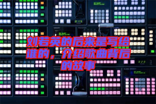劉若英的后來是寫給誰的，介紹歌曲背后的故事