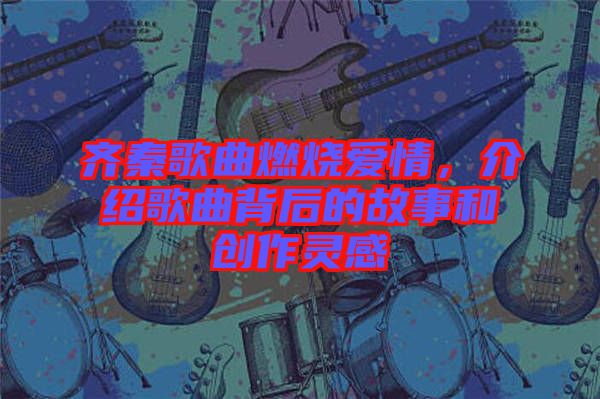齊秦歌曲燃燒愛情，介紹歌曲背后的故事和創作靈感
