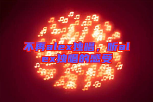 不再alex獨唱，聽alex獨唱的感受