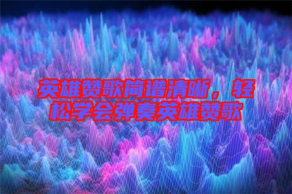 英雄贊歌簡譜清晰，輕松學會彈奏英雄贊歌