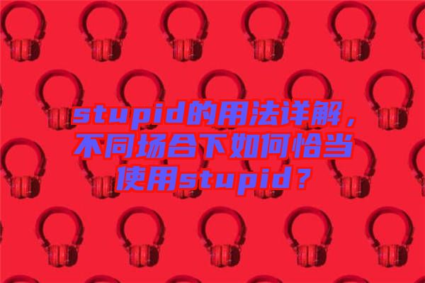 stupid的用法詳解，不同場合下如何恰當使用stupid？