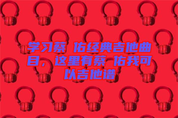 學(xué)習(xí)蔡旻佑經(jīng)典吉他曲目，這里有蔡旻佑我可以吉他譜