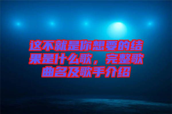 這不就是你想要的結果是什么歌，完整歌曲名及歌手介紹