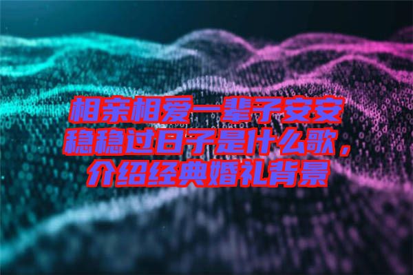 相親相愛一輩子安安穩穩過日子是什么歌，介紹經典婚禮背景