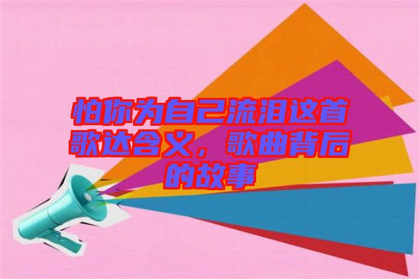 怕你為自己流淚這首歌達含義，歌曲背后的故事