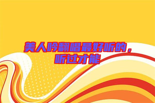 美人吟翻唱最好聽的，聽過才能