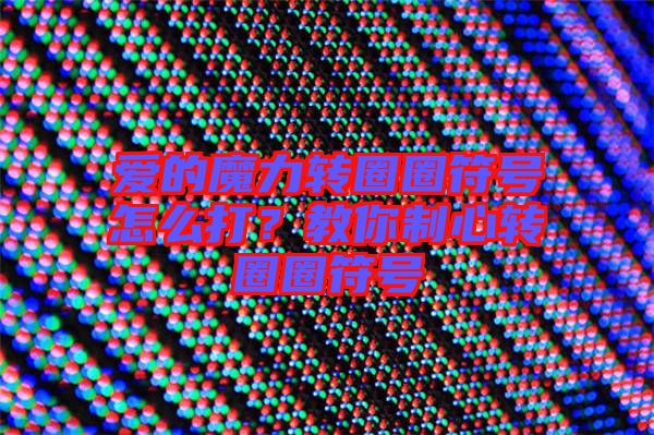 愛的魔力轉圈圈符號怎么打？教你制心轉圈圈符號