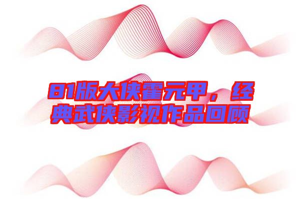 81版大俠霍元甲，經(jīng)典武俠影視作品回顧