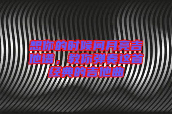 想你的時(shí)候問月亮吉他譜，教你彈奏這首經(jīng)典的吉他曲