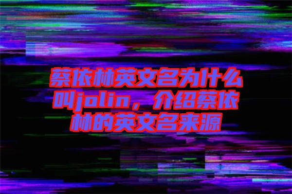 蔡依林英文名為什么叫jolin，介紹蔡依林的英文名來源