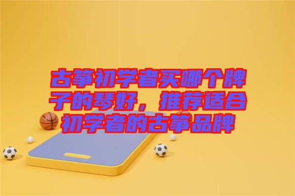 古箏初學者買哪個牌子的琴好，推薦適合初學者的古箏品牌