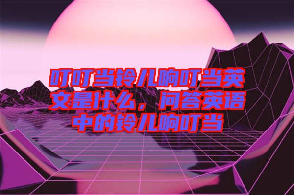 叮叮當鈴兒響叮當英文是什么，問答英語中的鈴兒響叮當