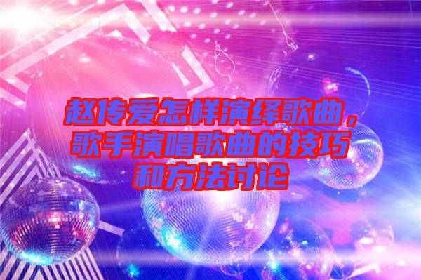 趙傳愛怎樣演繹歌曲，歌手演唱歌曲的技巧和方法討論