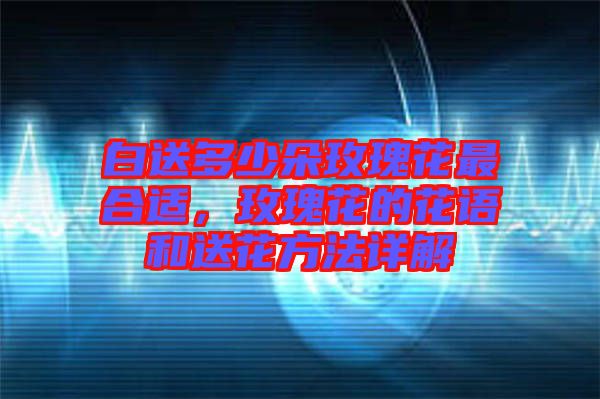 白送多少朵玫瑰花最合適，玫瑰花的花語和送花方法詳解