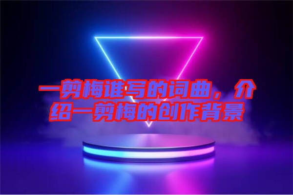 一剪梅誰寫的詞曲，介紹一剪梅的創作背景