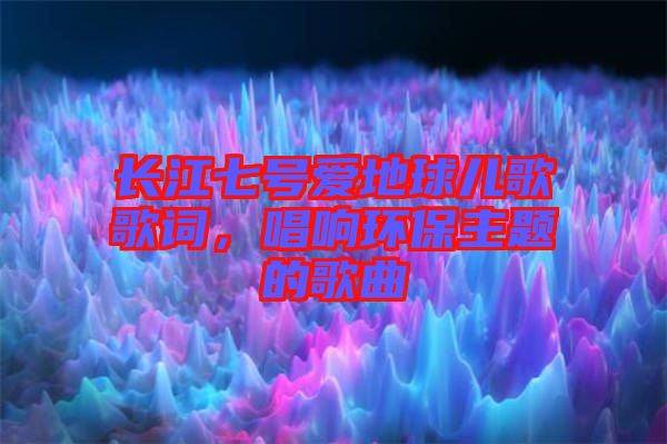 長江七號愛地球兒歌歌詞，唱響環保主題的歌曲