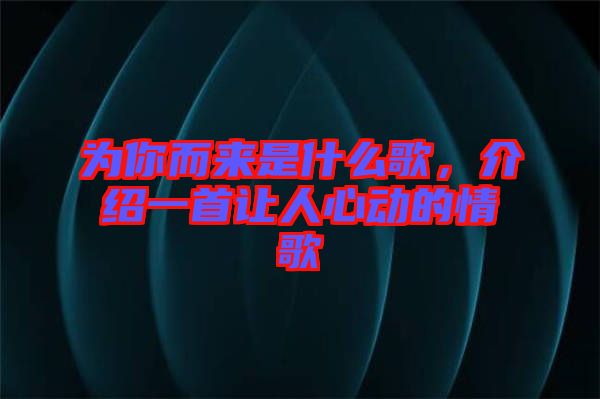 為你而來是什么歌，介紹一首讓人心動的情歌