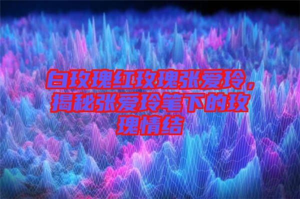 白玫瑰紅玫瑰張愛玲，揭秘張愛玲筆下的玫瑰情結(jié)