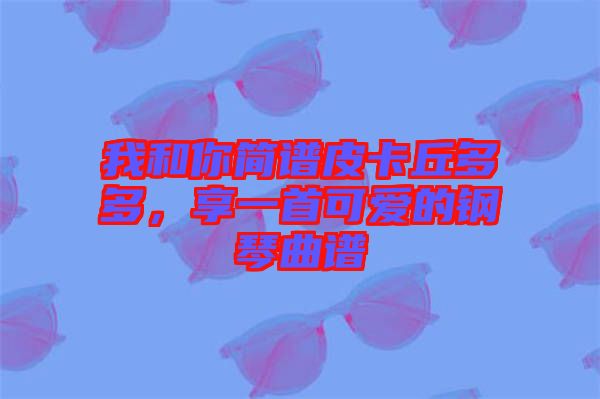 我和你簡譜皮卡丘多多，享一首可愛的鋼琴曲譜