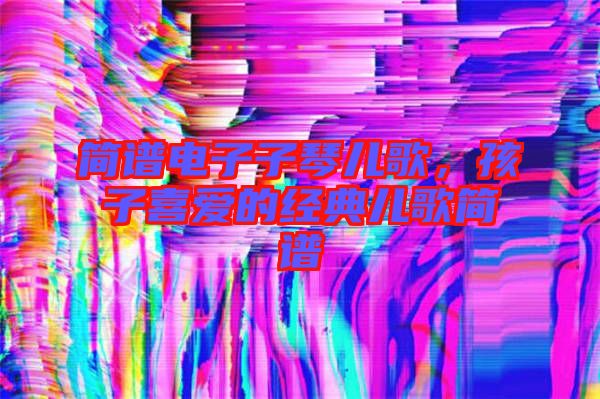 簡譜電子子琴兒歌，孩子喜愛的經典兒歌簡譜