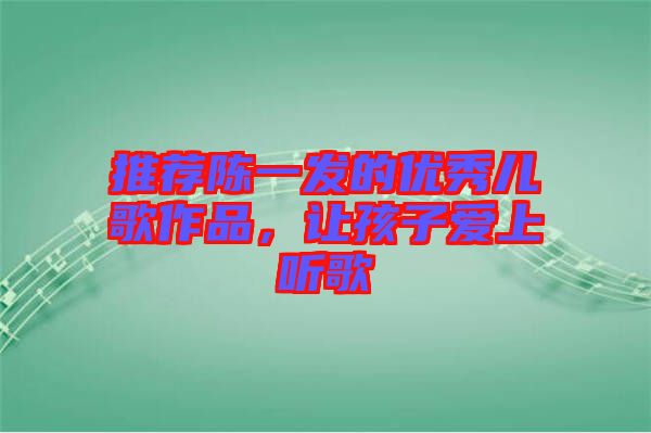 推薦陳一發(fā)的優(yōu)秀兒歌作品，讓孩子愛(ài)上聽(tīng)歌
