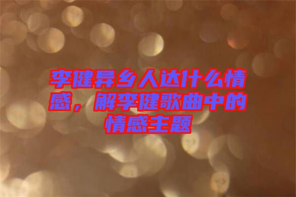 李健異鄉人達什么情感，解李健歌曲中的情感主題
