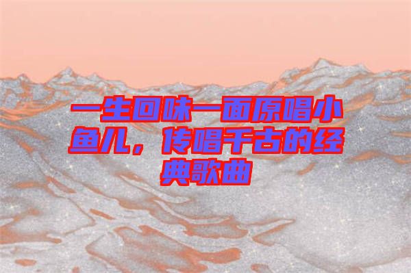 一生回味一面原唱小魚兒，傳唱千古的經典歌曲