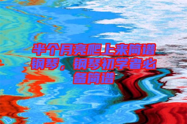 半個(gè)月亮爬上來(lái)簡(jiǎn)譜鋼琴，鋼琴初學(xué)者必備簡(jiǎn)譜
