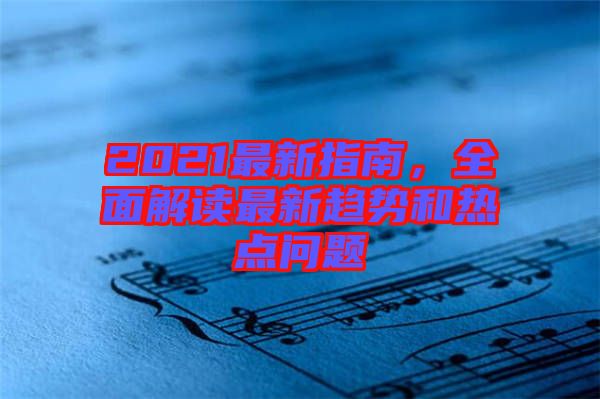 2021最新指南，全面解讀最新趨勢和熱點問題