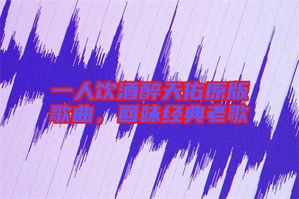 一人飲酒醉天佑原版歌曲，回味經典老歌