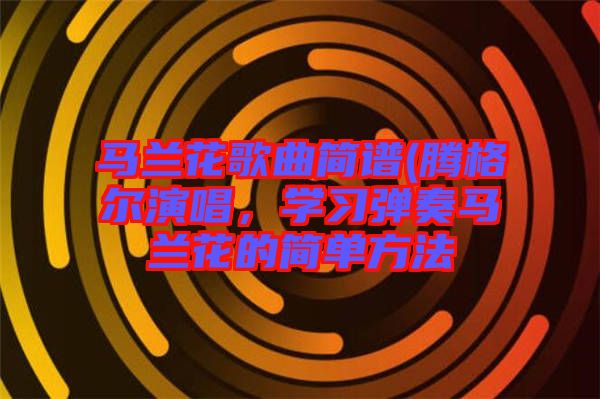 馬蘭花歌曲簡譜(騰格爾演唱，學習彈奏馬蘭花的簡單方法