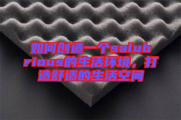 如何創(chuàng)造一個salubrious的生活環(huán)境，打造舒適的生活空間
