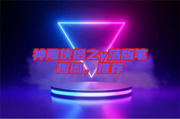 神雕俠侶之y蕩版筆趣閣，推薦