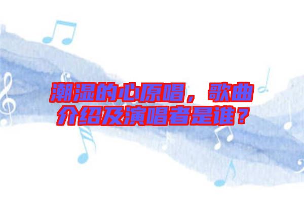 潮濕的心原唱，歌曲介紹及演唱者是誰？