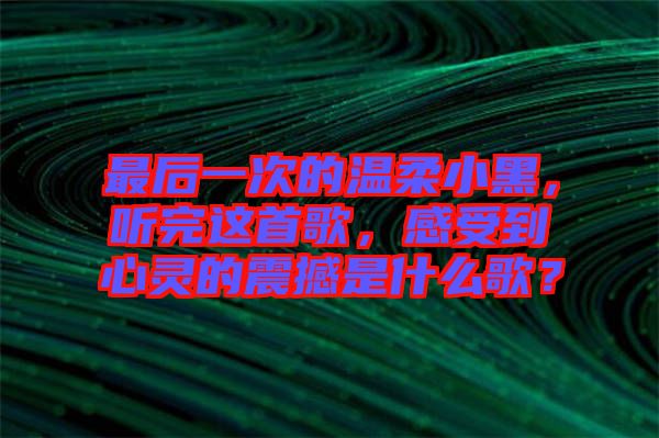 最后一次的溫柔小黑，聽完這首歌，感受到心靈的震撼是什么歌？
