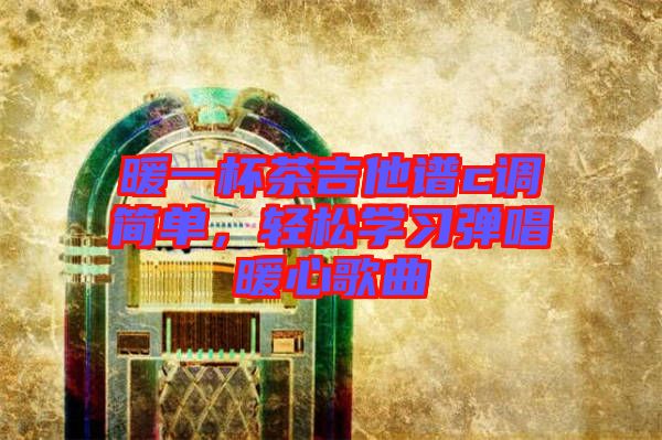暖一杯茶吉他譜c調簡單，輕松學習彈唱暖心歌曲