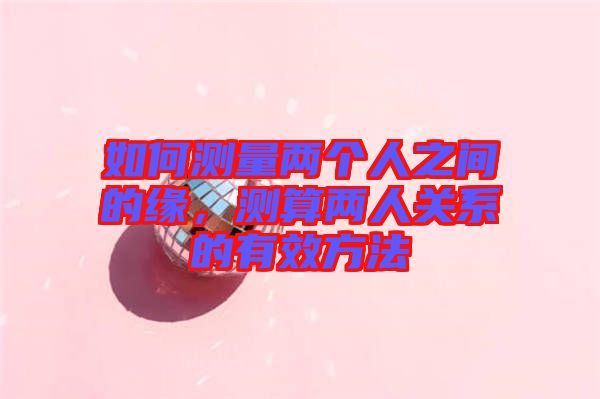 如何測量兩個人之間的緣，測算兩人關系的有效方法