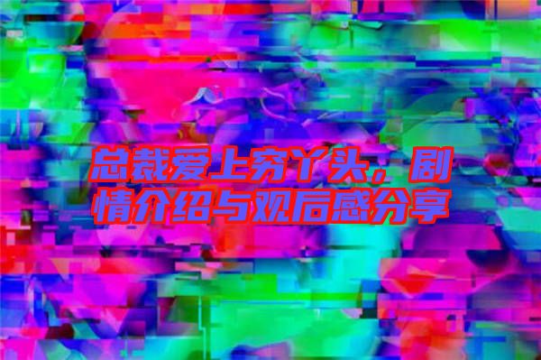 總裁愛上窮丫頭，劇情介紹與觀后感分享