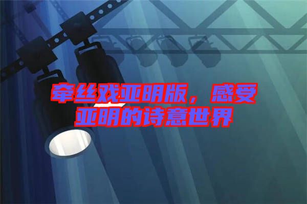 牽絲戲亞明版，感受亞明的詩意世界