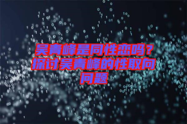吳青峰是同性戀嗎？探討吳青峰的性取向問(wèn)題