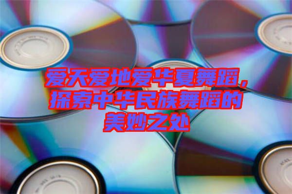 愛天愛地愛華夏舞蹈，探索中華民族舞蹈的美妙之處