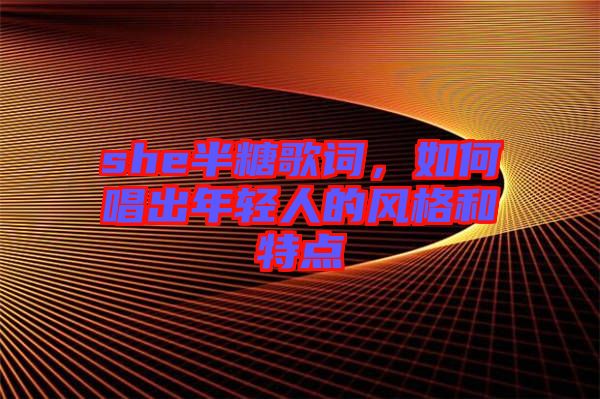 she半糖歌詞，如何唱出年輕人的風格和特點