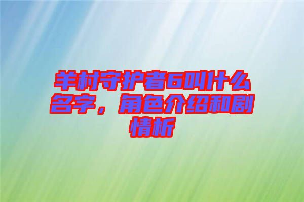 羊村守護者6叫什么名字，角色介紹和劇情析