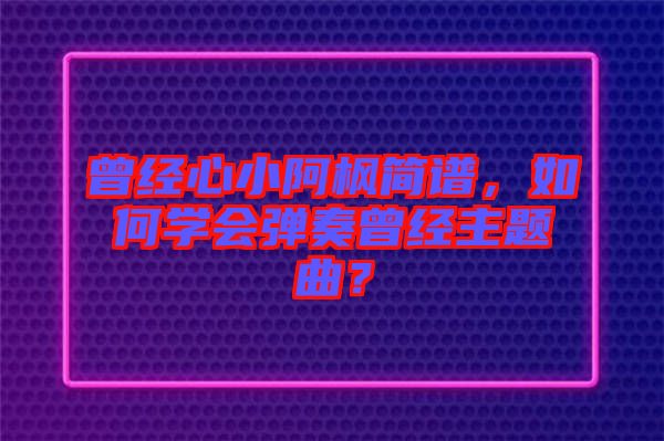曾經(jīng)心小阿楓簡譜，如何學(xué)會彈奏曾經(jīng)主題曲？