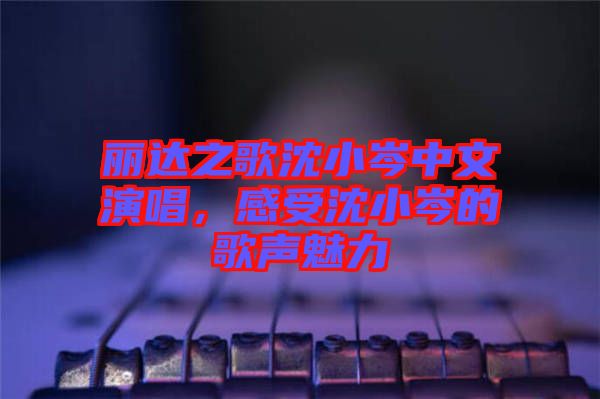 麗達之歌沈小岑中文演唱，感受沈小岑的歌聲魅力