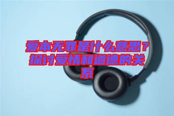 愛本無罪是什么意思？探討愛情和道德的關系