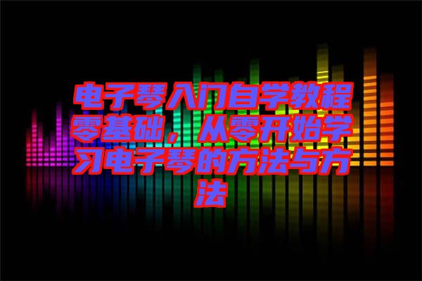 電子琴入門自學教程零基礎，從零開始學習電子琴的方法與方法